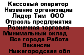 Кассовый оператор › Название организации ­ Лидер Тим, ООО › Отрасль предприятия ­ Розничная торговля › Минимальный оклад ­ 1 - Все города Работа » Вакансии   . Нижегородская обл.,Нижний Новгород г.